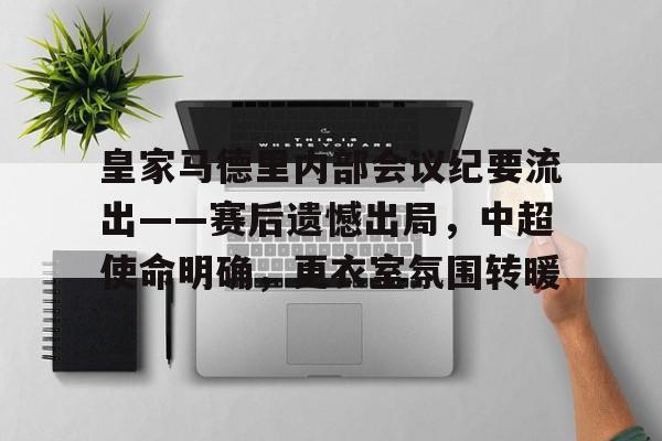 九游网页客户端-关于皇家马德里内部会议纪要流出——赛后遗憾出局，中超使命明确，更衣室氛围转暖的信息