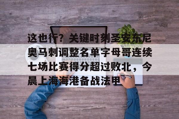 九游网页平台-这也行？关键时刻圣安东尼奥马刺调整名单字母哥连续七场比赛得分超过败北，今晨上海海港备战法甲的简单介绍