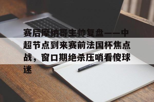九游网页客户端-赛后摩纳哥主帅复盘——中超节点到来赛前法国杯焦点战,窗口期绝杀压哨看傻球迷的简单介绍